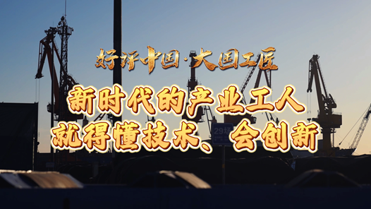 好評中國·大國工匠丨新時代的產業工人就得懂技術、會創新