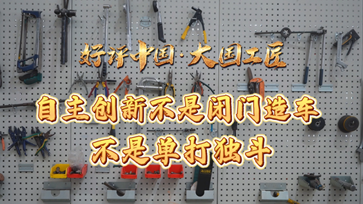 好評中國·大國工匠｜自主創新不是閉門造車，不是單打獨斗