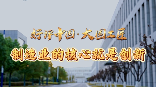 好評中國·大國工匠丨制造業的核心就是創新