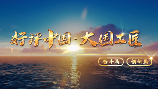 好評中國·大國工匠｜大國工匠說奮斗話創新