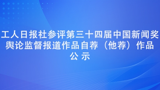 工人日報社參評第三十四屆中國新聞獎輿論監督報道作品自薦（他薦）作品公示
