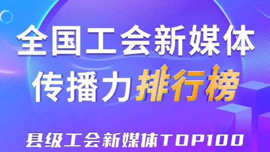 中關(guān)村科學(xué)城、象山縣、五峰土家族自治縣位列前三！新一期全國縣級(jí)工會(huì)新媒體傳播力TOP100出爐