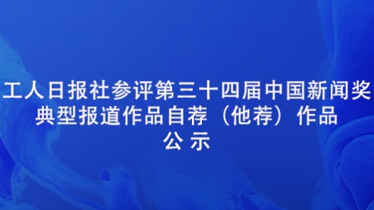 工人日報社參評第三十四屆中國新聞獎典型報道作品自薦（他薦）作品公示