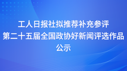 工人日報社擬推薦補充參評第二十五屆全國政協好新聞評選作品公示