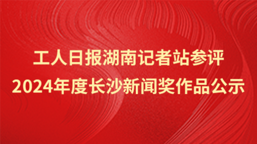 工人日報湖南記者站參評2024年度長沙新聞獎作品公示