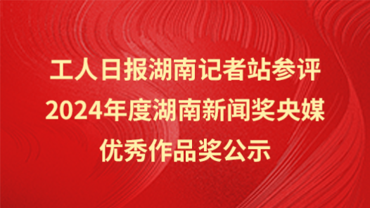 工人日報湖南記者站參評2024年度湖南新聞獎央媒優秀作品獎公示