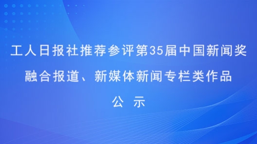 工人日報社推薦參評第35屆中國新聞獎融合報道、新媒體新聞專欄類作品公示