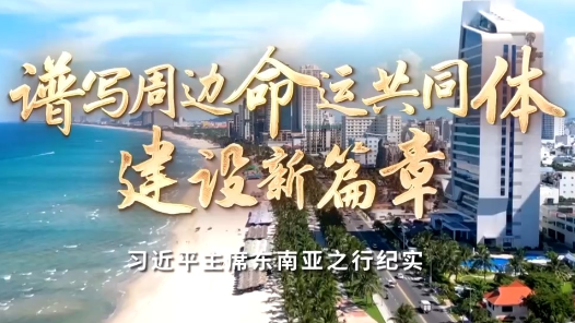 時政紀錄片丨譜寫周邊命運共同體建設新篇章——習近平主席東南亞之行紀實